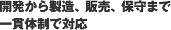 開発から製造、販売、保守まで一貫体制で対応